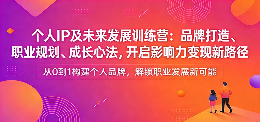 个人IP及未来发展训练营：品牌打造、职业规划、成长心法，开启影响力变现新路径-三月轻创