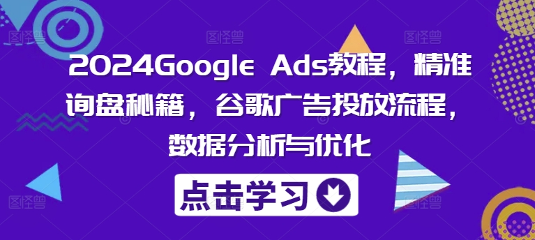 2024Google Ads教程，精准询盘秘籍，谷歌广告投放流程，数据分析与优化-三月轻创
