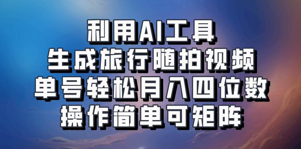 利用AI工具生成旅行随拍视频，单号轻松月入四位数，操作简单可矩阵-三月轻创