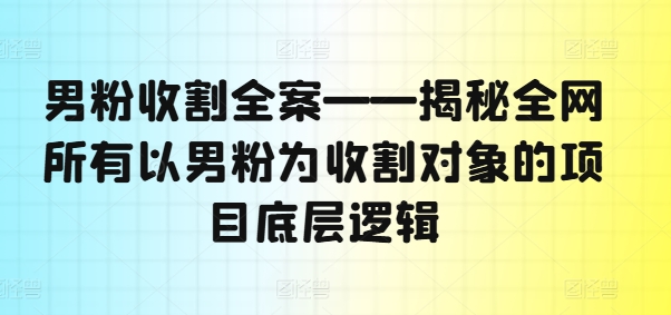 男粉收割全案——揭秘全网所有以男粉为收割对象的项目底层逻辑-三月轻创