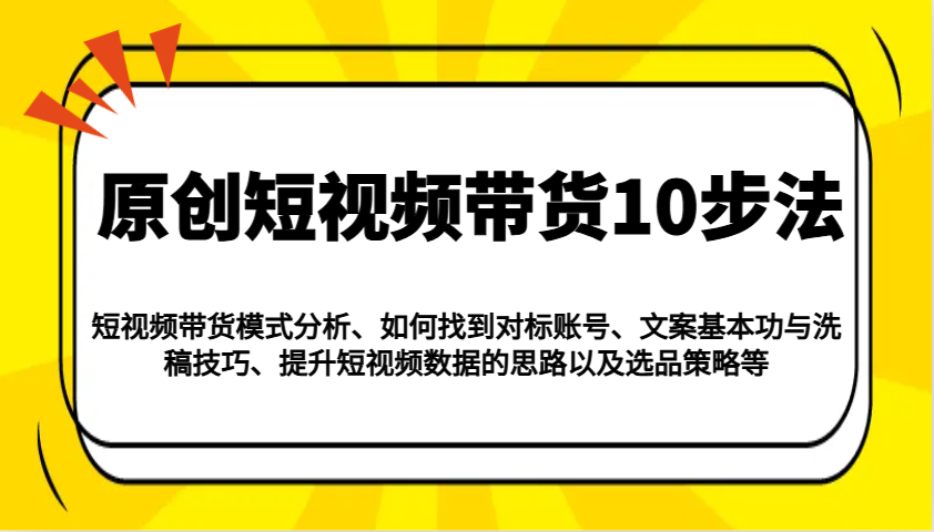 原创短视频带货10步法：模式分析/对标账号/文案与洗稿/提升数据/以及选品策略等-三月轻创