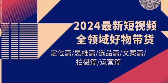 (9818期)2024最新短视频全领域好物带货 定位篇/思维篇/选品篇/文案篇/拍摄篇/运营篇-三月轻创