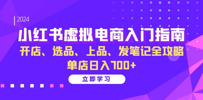 小红书虚拟电商入门指南：开店、选品、上品、发笔记全攻略 单店日入700+(更新)-三月轻创