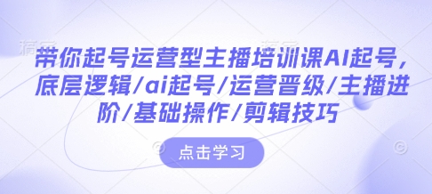 带你起号运营型主播培训课AI起号，底层逻辑/ai起号/运营晋级/主播进阶/基础操作/剪辑技巧-三月轻创