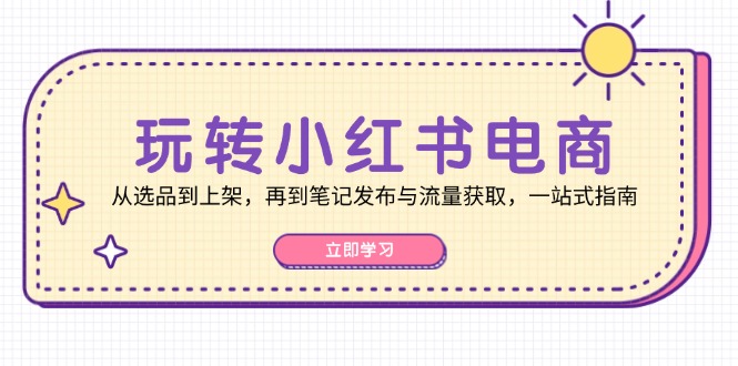 玩转小红书电商：从选品到上架，再到笔记发布与流量获取，一站式指南-三月轻创