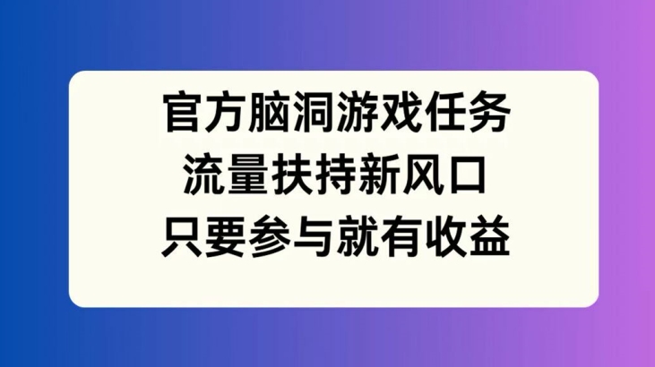 官方脑洞游戏任务，流量扶持新风口，只要参与就有收益【揭秘】-三月轻创