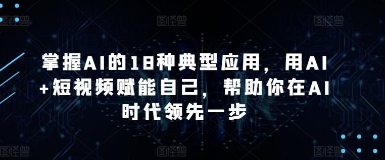 掌握AI的18种典型应用，用AI+短视频赋能自己，帮助你在AI时代领先一步-三月轻创