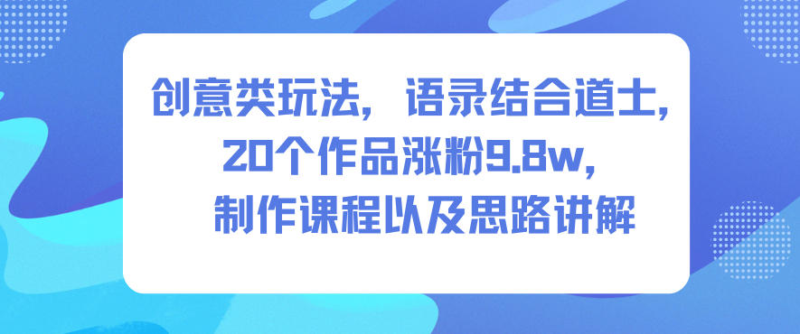创意类玩法，语录结合道士，20个作品涨粉9.8w，制作课程以及思路讲解-三月轻创