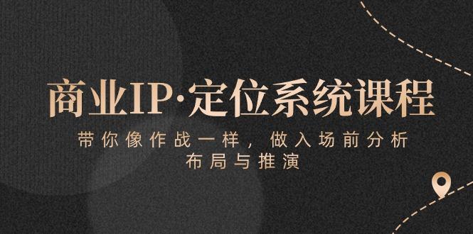 商业IP·定位系统课程：带你像 作战一样，做入场 前分析，布局与推演-三月轻创