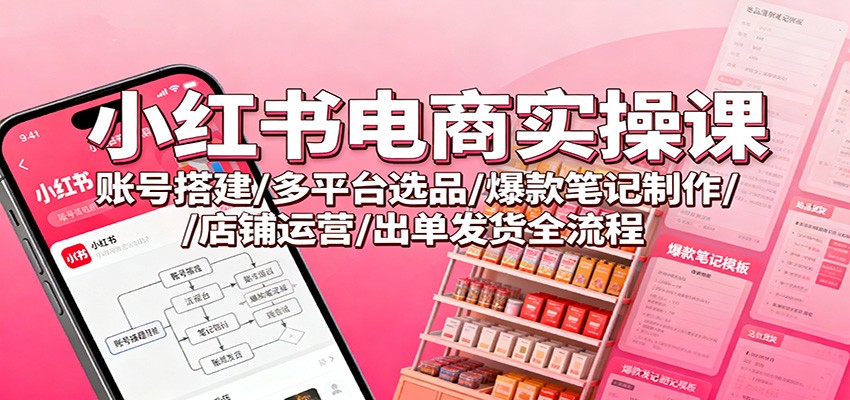 小红书电商实操课:账号搭建/多平台选品/爆款笔记制作/店铺运营/出单发货全流程-三月轻创