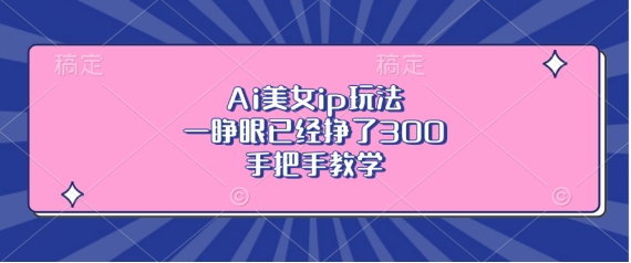 Ai美女ip玩法，一睁眼已经挣了3张，手把手教学【揭秘】-三月轻创