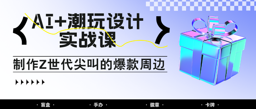 AI+潮玩设计实战课：手把手教你制作Z世代尖叫的爆款周边，自媒体人必学印钞术！-三月轻创