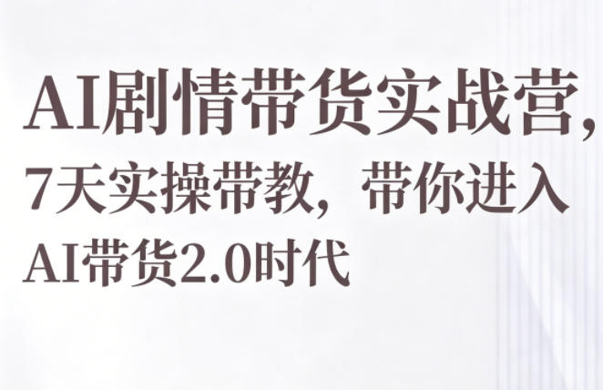 AI剧情带货实战营，7天实操带教，带你进入AI带货2.0时代-三月轻创