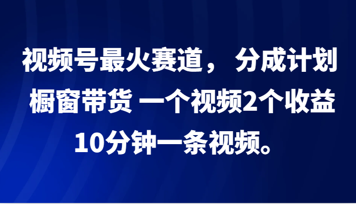 视频号最火赛道， 分成计划， 橱窗带货，一个视频2个收益，10分钟一条视频。-三月轻创