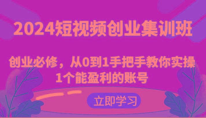 2024短视频创业集训班：创业必修，从0到1手把手教你实操1个能盈利的账号-三月轻创
