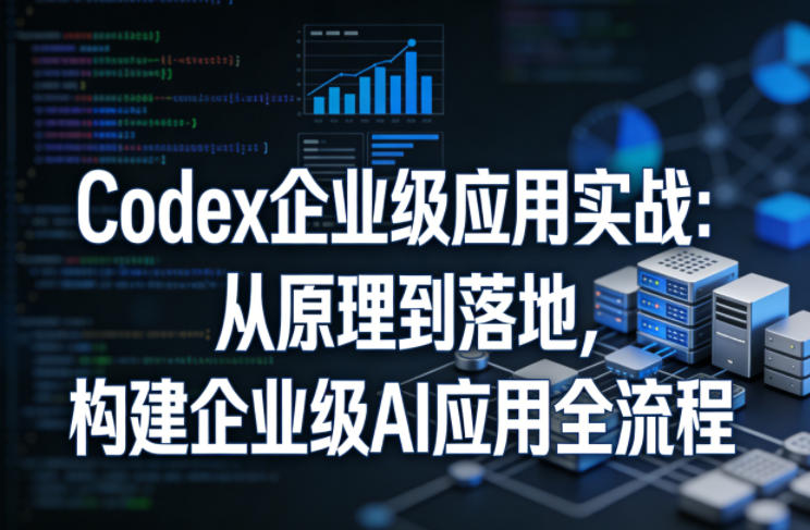 Codex企业级应用实战：从原理到落地，构建企业级AI应用全流程-三月轻创