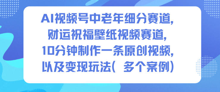 AI视频号中老年细分赛道，财运祝福壁纸视频赛道，10分钟制作一条原创视频，以及变现玩法-三月轻创