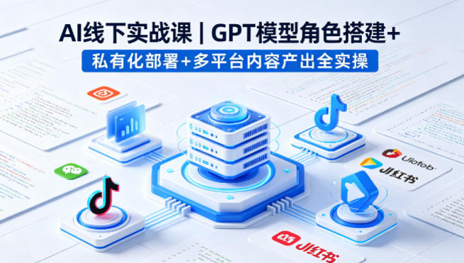 AI线下实战课，GPT模型角色搭建+私有化部署+多平台内容产出全实操-三月轻创