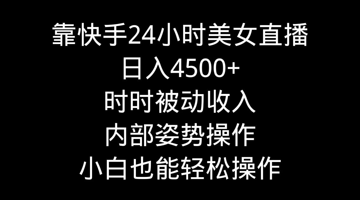 靠快手美女24小时直播，日入4500+，时时被动收入，内部姿势操作，小白也…-三月轻创