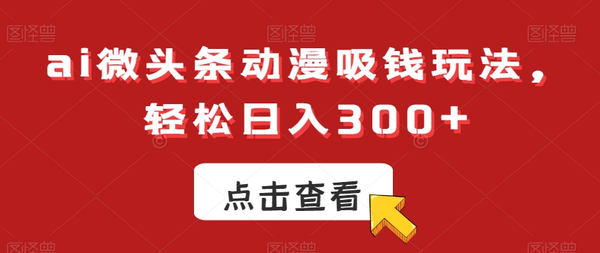 ai微头条动漫吸钱玩法，轻松日入300+【揭秘】-三月轻创