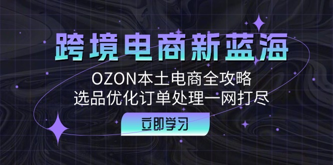 跨境电商新蓝海：OZON本土电商全攻略，选品优化订单处理一网打尽-三月轻创