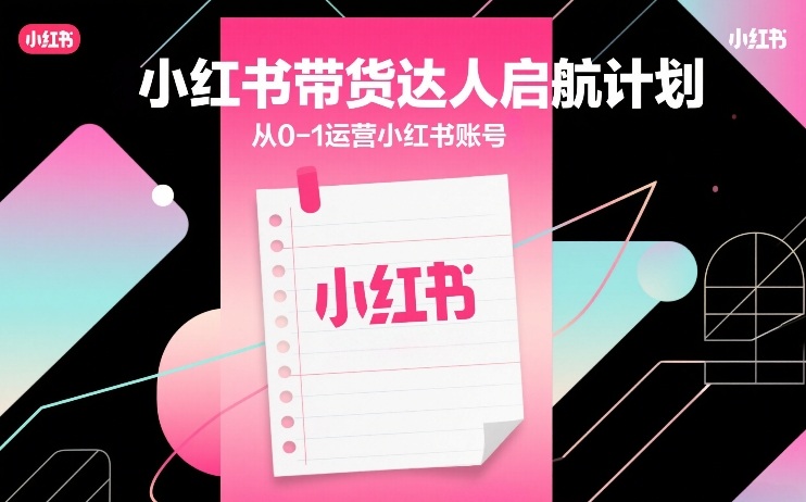 小红书带货达人启航计划，从0-1运营小红书账号-三月轻创