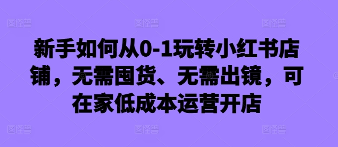 新手如何从0-1玩转小红书店铺，无需囤货、无需出镜，可在家低成本运营开店-三月轻创
