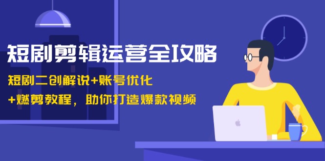 短剧剪辑运营全攻略:短剧二创解说+账号优化+燃剪教程,助你打造爆款视频-三月轻创