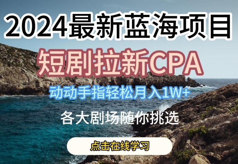2024最新蓝海项日，短剧拉新CPA，动动手指轻松月入1W，全各大剧场随你挑选【揭秘】-三月轻创