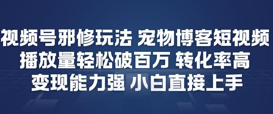 视频号邪修玩法宠物博客短视频，播放量轻松破百万，转化率高，变现能力强，小白直接上手-三月轻创