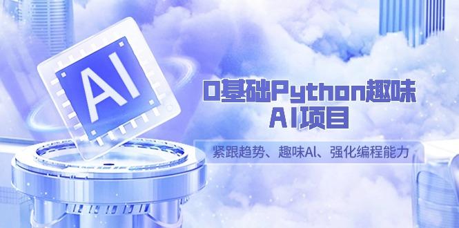 0基础Python趣味AI项目，紧跟趋势、趣味Al、强化编程能力(13节课)-三月轻创