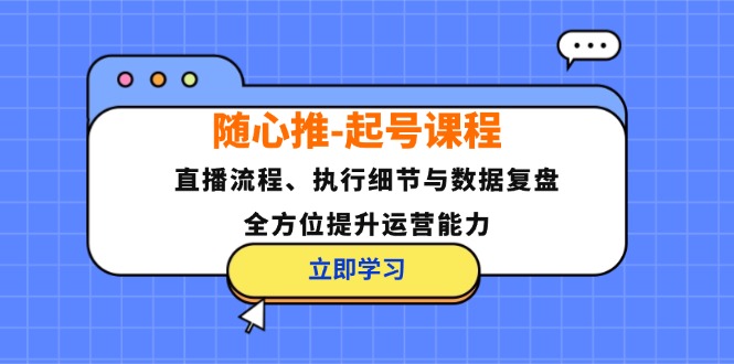 随心推-起号课程：直播流程、执行细节与数据复盘，全方位提升运营能力-三月轻创