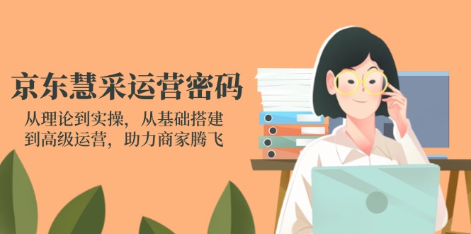 京东慧采运营密码：从理论到实操，从基础搭建到高级运营，助力商家腾飞-三月轻创