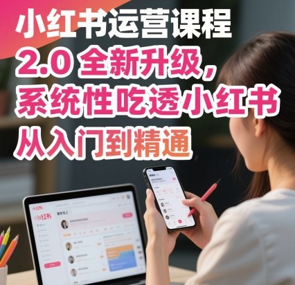 小红书运营课程2.0全新升级，从入门到精通，系统性吃透小红书-三月轻创