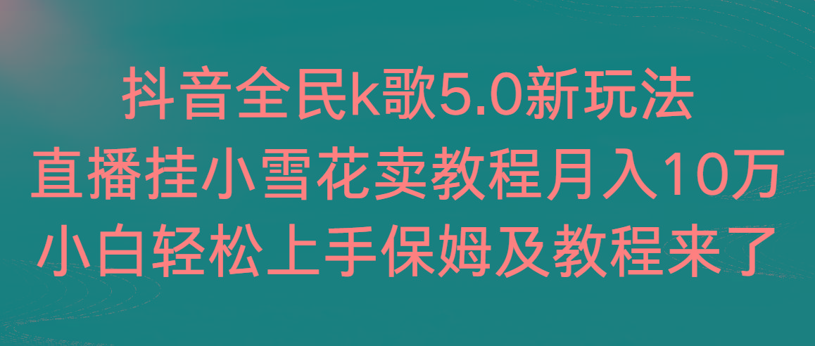 抖音全民k歌5.0新玩法，直播挂小雪花卖教程月入10万，小白轻松上手，保...-三月轻创