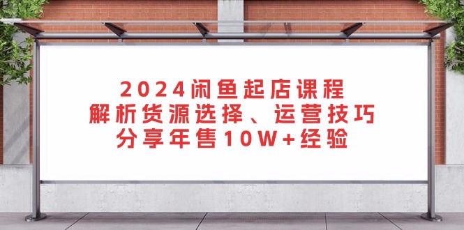 2024闲鱼起店课程：解析货源选择、运营技巧，分享年售10W+经验-三月轻创