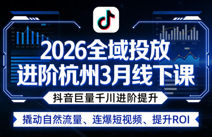 2026全域投放进阶杭州3月线下课,抖音巨量千川进阶提升,撬动自然流量、连爆短视频、提升ROI-三月轻创