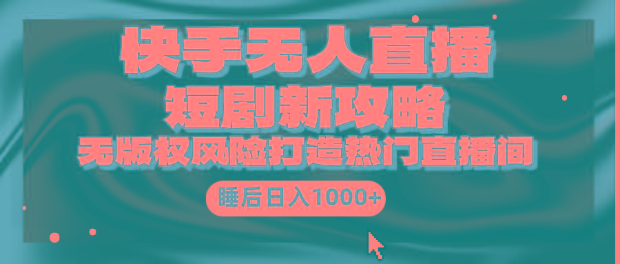 (9918期)快手无人直播短剧新攻略，合规无版权风险，打造热门直播间，睡后日入1000+-三月轻创