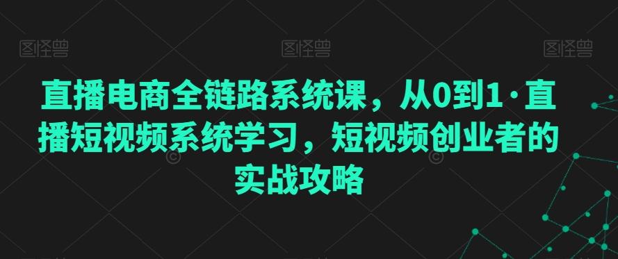 直播电商全链路系统课，从0到1·直播短视频系统学习，短视频创业者的实战攻略-三月轻创