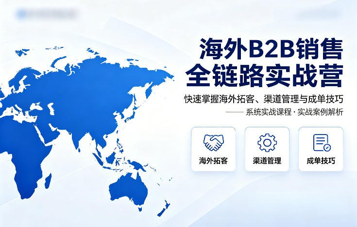 海外B2B销售全链路实战营,快速掌握海外拓客、渠道管理与成单技巧-三月轻创