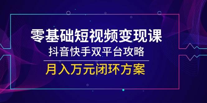 （14988期）零基础短视频变现课，抖音快手双平台攻略，月入万元闭环方案-三月轻创