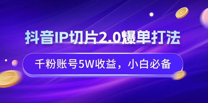 抖音IP切片2.0爆单打法，千粉账号5W收益，小白必备-三月轻创
