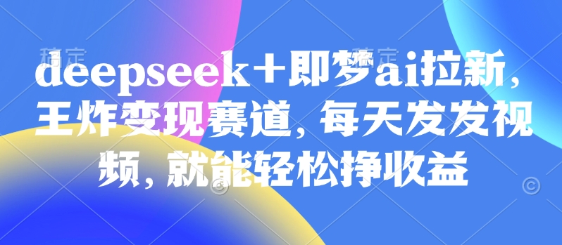 原客单价998的deepseek+即梦ai拉新，王炸变现赛道，每天发发视频，就能轻松挣收益-三月轻创