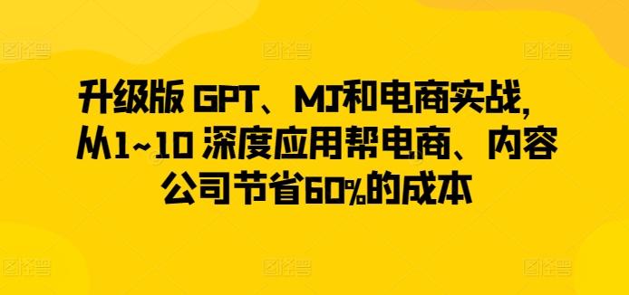 升级版 GPT、MJ和电商实战，从1~10 深度应用帮电商、内容公司节省60%的成本-三月轻创