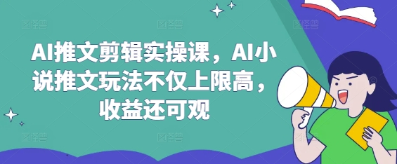 AI推文剪辑实操课，AI小说推文玩法不仅上限高，收益还可观-三月轻创