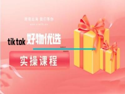 tiktok好物优选实操课程，好物分享操作技巧-三月轻创
