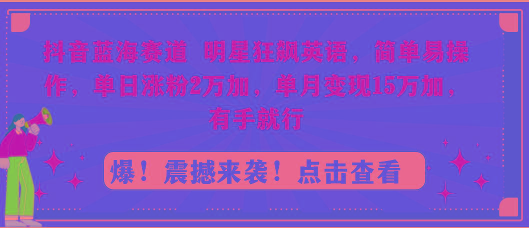 抖音蓝海赛道，明星狂飙英语，简单易操作，单日涨粉2万加，单月变现15万...-三月轻创