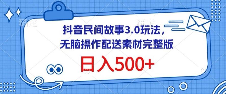 抖音民间故事3.0玩法，无脑操作，日入500+配送素材完整版【揭秘】-三月轻创