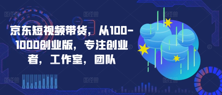 京东短视频带货，从100-1000创业版，专注创业者，工作室，团队-三月轻创