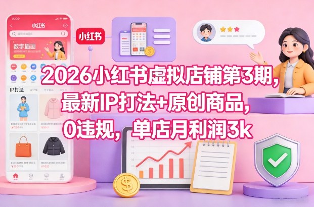 2026小红书虚拟店铺第3期，最新IP打法+原创商品，0违规，单店月利润3k+-三月轻创